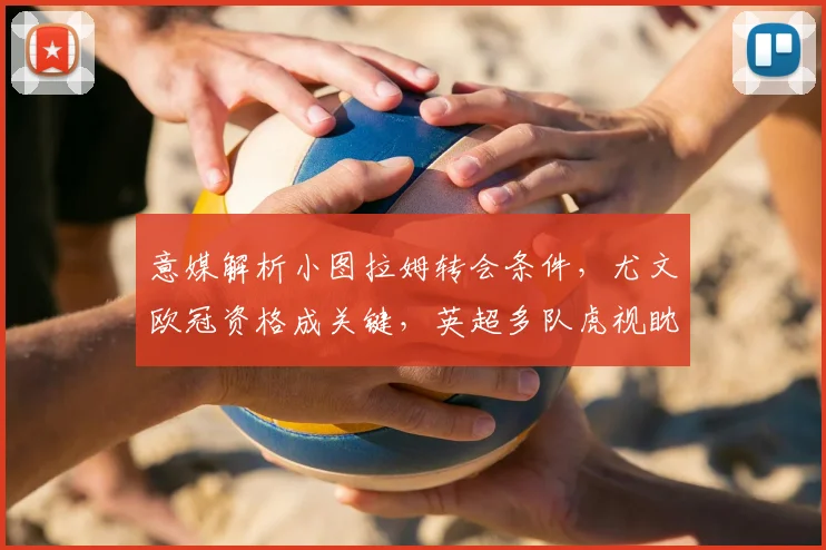 意媒解析小图拉姆转会条件，尤文欧冠资格成关键，英超多队虎视眈眈