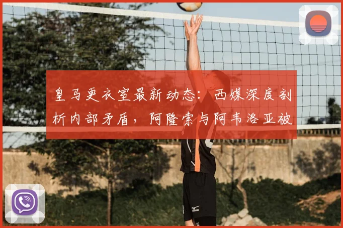 皇马更衣室最新动态：西媒深度剖析内部矛盾，阿隆索与阿韦洛亚被指关键因素
