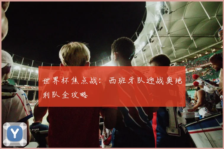 世界杯焦点战:西班牙队迎战奥地利队全攻略