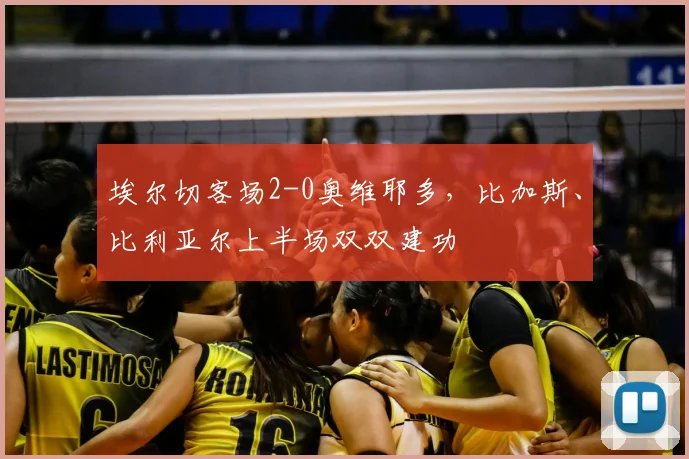 埃尔切客场2-0奥维耶多，比加斯、比利亚尔上半场双双建功