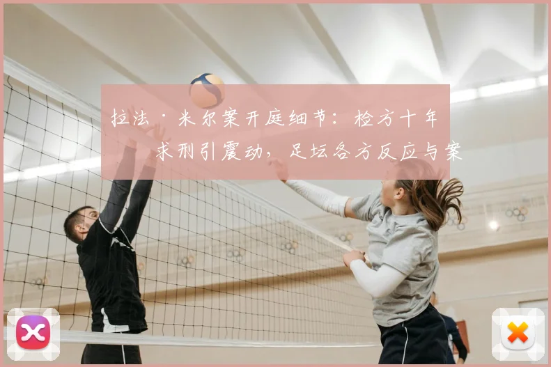 拉法·米尔案开庭细节：检方十年半求刑引震动，足坛各方反应与案件走向分析