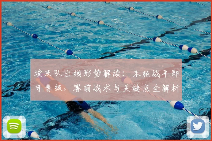 埃及队出线形势解读:末轮战平即可晋级,赛前战术与关键点全解析
