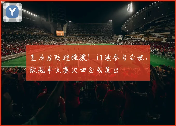 皇马后防迎强援！门迪参与合练，欧冠半决赛次回合或复出