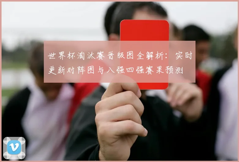 世界杯淘汰赛晋级图全解析：实时更新对阵图与八强四强赛果预测
