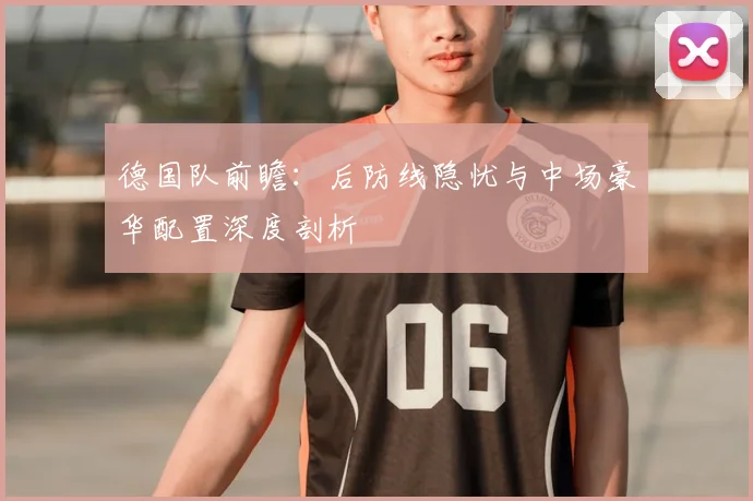 德国队前瞻：后防线隐忧与中场豪华配置深度剖析