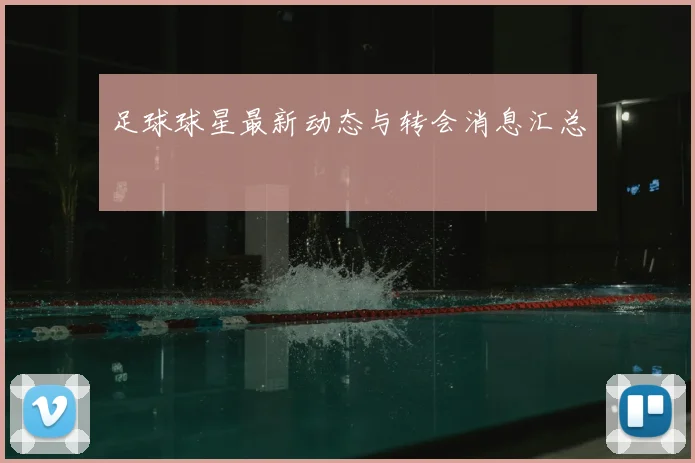 足球球星最新动态与转会消息汇总
