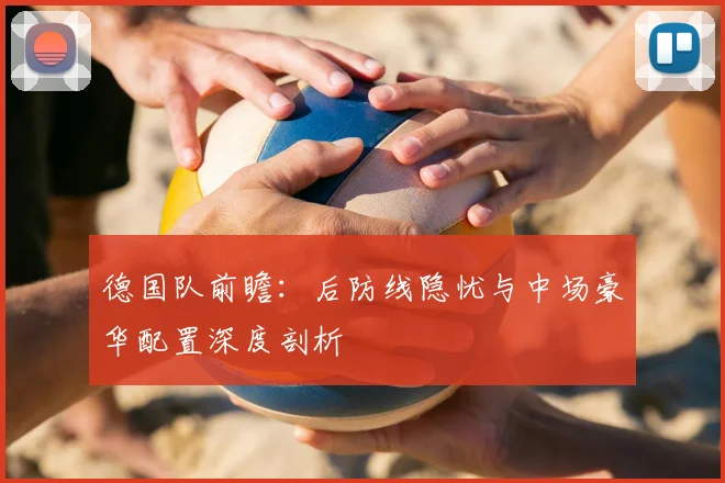 德国队前瞻：后防线隐忧与中场豪华配置深度剖析