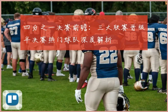 四分之一决赛前瞻：三大联赛晋级半决赛热门球队深度解析